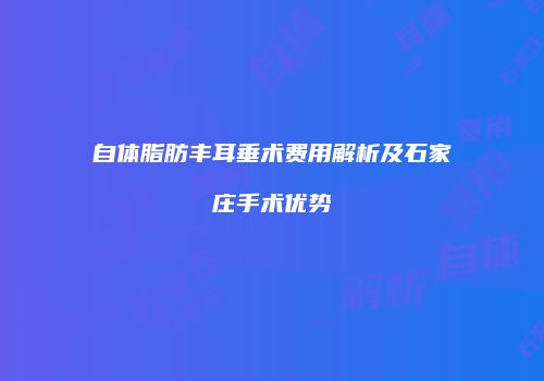 自体脂肪丰耳垂术费用解析及石家庄手术优势