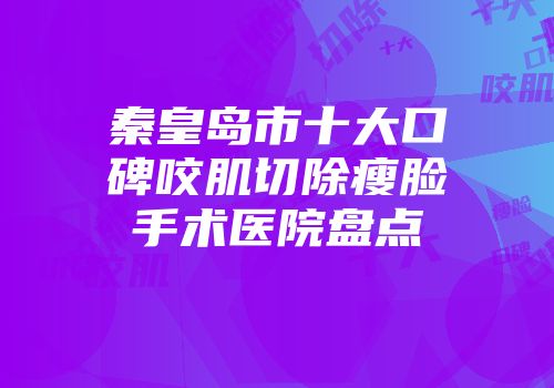 秦皇岛市十大口碑咬肌切除瘦脸手术医院盘点