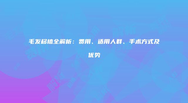 毛发移植全解析：费用、适用人群、手术方式及优势