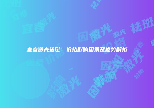宜春激光祛斑：价格影响因素及优势解析