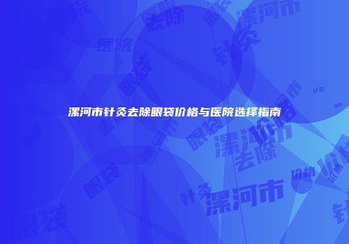 漯河市针灸去除眼袋价格与医院选择指南