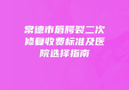 常德市唇腭裂二次修复收费标准及医院选择指南