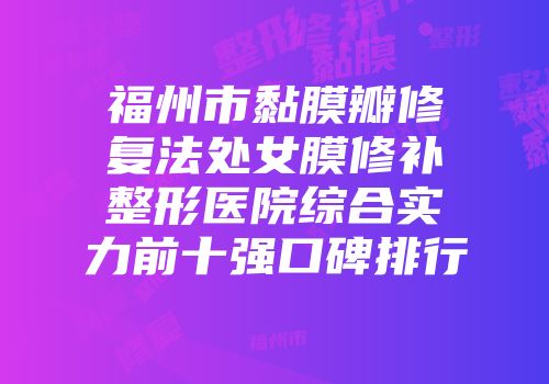 福州市黏膜瓣修复法处女膜修补整形医院综合实力前十强口碑排行