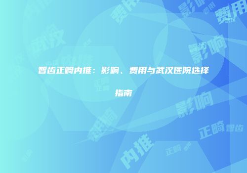 智齿正畸内推：影响、费用与武汉医院选择指南