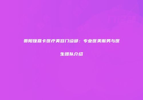 贵阳婕熹卡医疗美容门诊部：专业医美服务与医生团队介绍