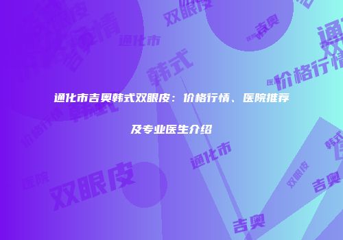 通化市吉奥韩式双眼皮：价格行情、医院推荐及专业医生介绍