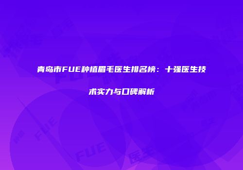 青岛市FUE种植眉毛医生排名榜：十强医生技术实力与口碑解析