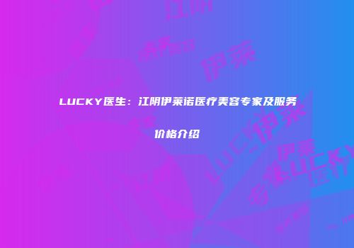 LUCKY医生：江阴伊莱诺医疗美容专家及服务价格介绍