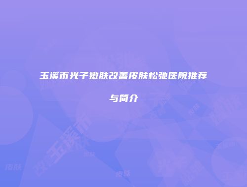 玉溪市光子嫩肤改善皮肤松弛医院推荐与简介