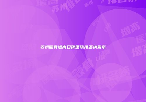 苏州颧骨增高口碑医院排名榜发布