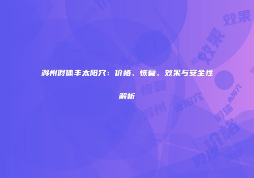 滁州假体丰太阳穴：价格、恢复、效果与安全性解析