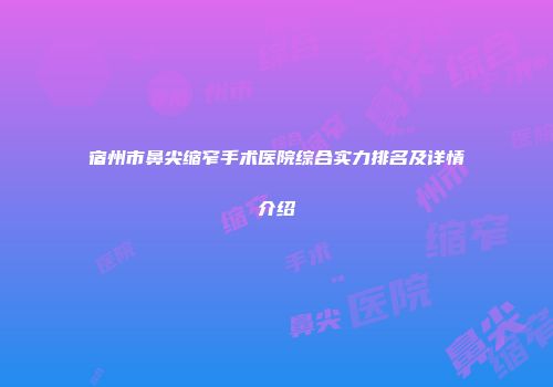宿州市鼻尖缩窄手术医院综合实力排名及详情介绍