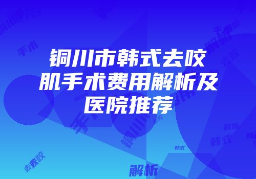 铜川市韩式去咬肌手术费用解析及医院推荐