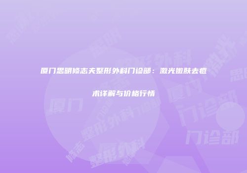 厦门思明修志夫整形外科门诊部：激光嫩肤去痘术详解与价格行情
