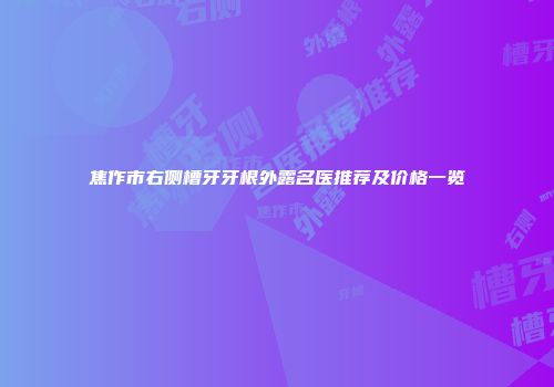 焦作市右侧槽牙牙根外露名医推荐及价格一览