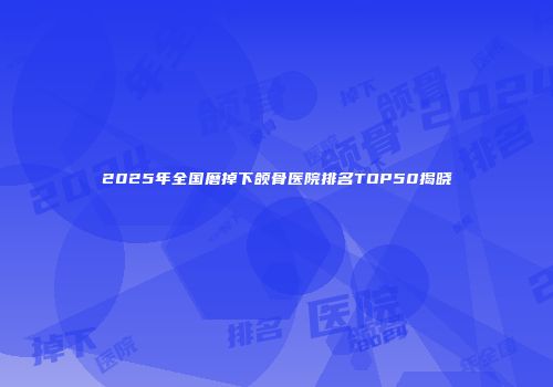 2025年全国磨掉下颌骨医院排名TOP50揭晓