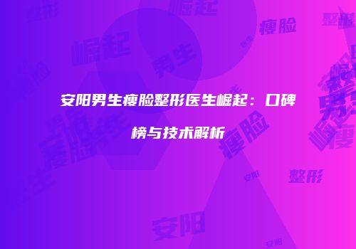 安阳男生瘦脸整形医生崛起：口碑榜与技术解析