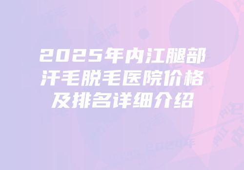 2025年内江腿部汗毛脱毛医院价格及排名详细介绍