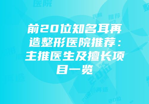 前20位知名耳再造整形医院推荐：主推医生及擅长项目一览