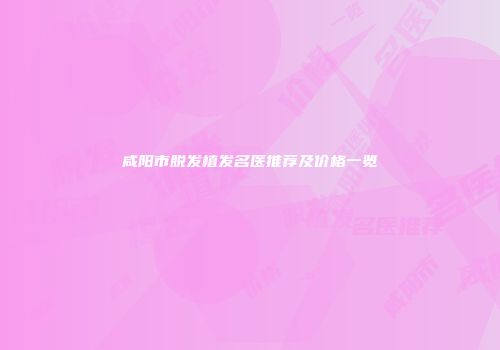 咸阳市脱发植发名医推荐及价格一览