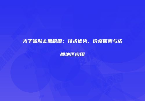光子嫩肤去黑眼圈：技术优势、价格因素与成都地区应用