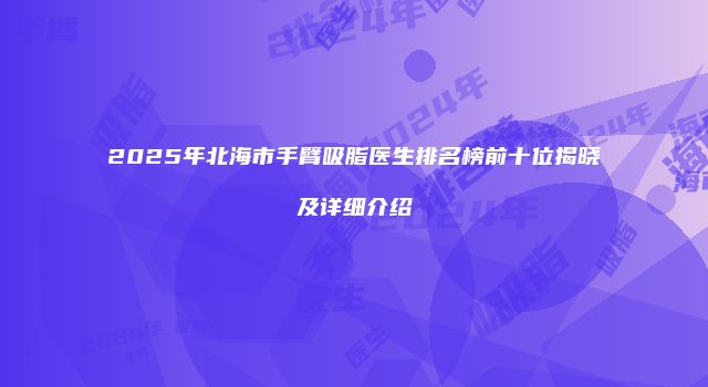 2025年北海市手臂吸脂医生排名榜前十位揭晓及详细介绍