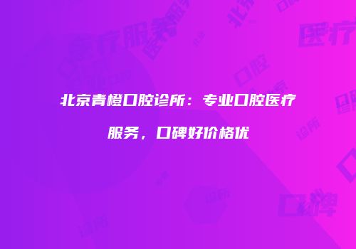 北京青橙口腔诊所：专业口腔医疗服务，口碑好价格优