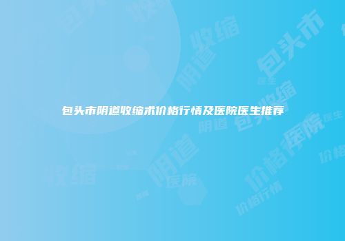 包头市阴道收缩术价格行情及医院医生推荐