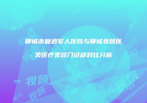 聊城市复退军人医院与聊城妆颜医美医疗美容门诊部对比分析
