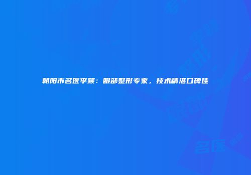朝阳市名医李颖：眼部整形专家，技术精湛口碑佳