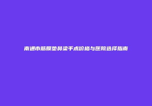 南通市筋膜垫鼻梁手术价格与医院选择指南