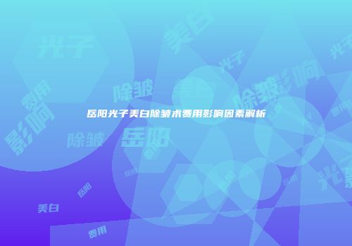 岳阳光子美白除皱术费用影响因素解析