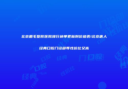 北京眉毛整形医院排行榜单更新附价格表!北京唐人经典口腔门诊部等性价比又高