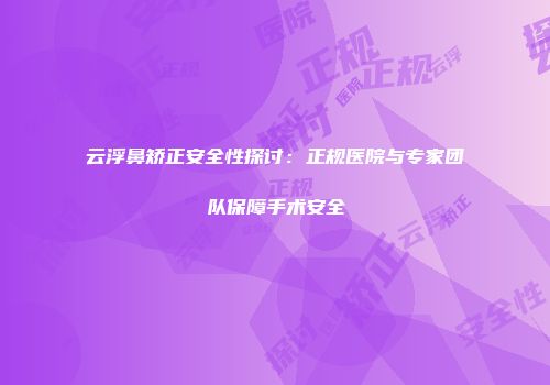 云浮鼻矫正安全性探讨：正规医院与专家团队保障手术安全
