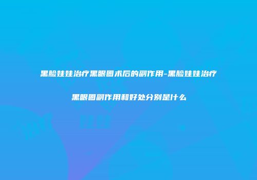 黑脸娃娃治疗黑眼圈术后的副作用-黑脸娃娃治疗黑眼圈副作用和好处分别是什么