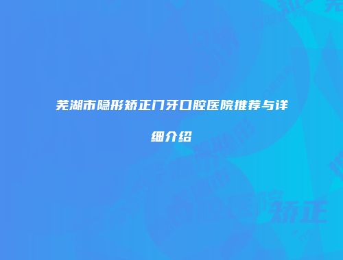 芜湖市隐形矫正门牙口腔医院推荐与详细介绍