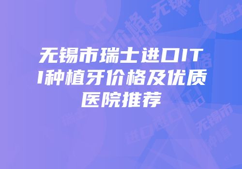 无锡市瑞士进口ITI种植牙价格及优质医院推荐