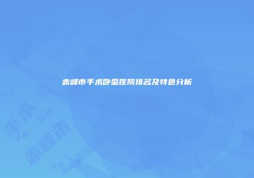 赤峰市手术卧蚕医院排名及特色分析