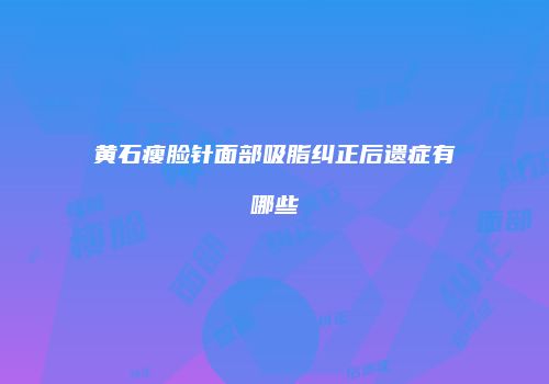 黄石瘦脸针面部吸脂纠正后遗症有哪些