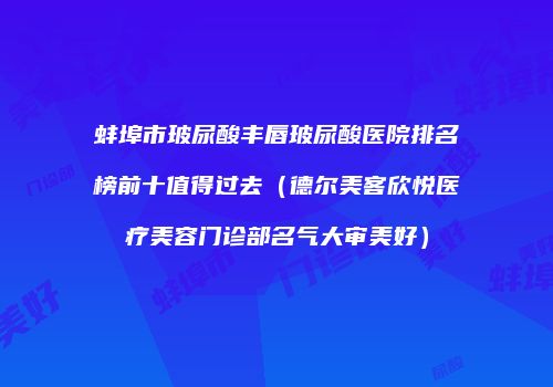 蚌埠市玻尿酸丰唇玻尿酸医院排名榜前十值得过去（德尔美客欣悦医疗美容门诊部名气大审美好）