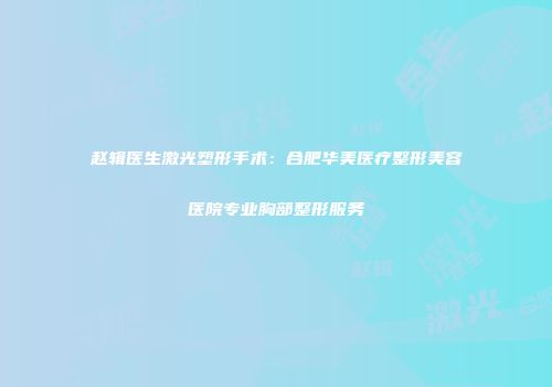 赵辑医生激光塑形手术：合肥华美医疗整形美容医院专业胸部整形服务