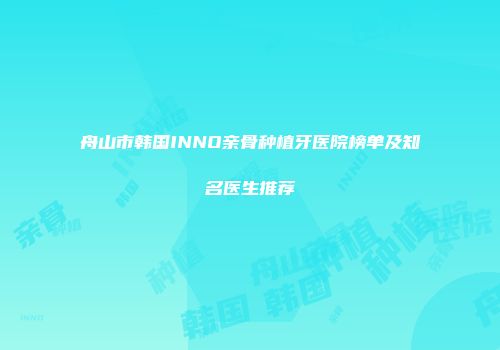 舟山市韩国INNO亲骨种植牙医院榜单及知名医生推荐
