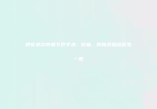 呼伦贝尔市隆下巴手术：价格、医院及知名医生一览