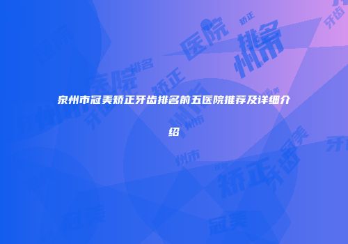 泉州市冠美矫正牙齿排名前五医院推荐及详细介绍