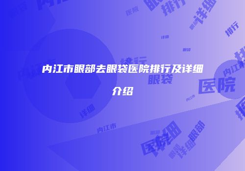 内江市眼部去眼袋医院排行及详细介绍