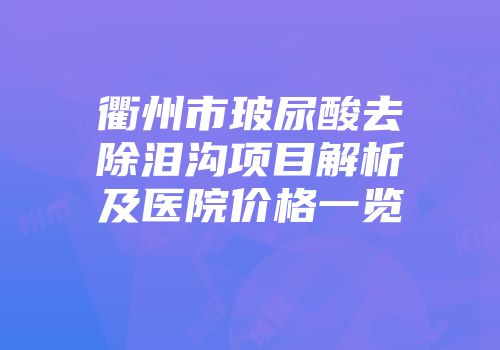 衢州市玻尿酸去除泪沟项目解析及医院价格一览