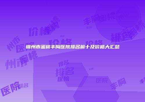 锦州市蜜桃丰胸医院排名前十及价格大汇总