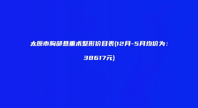 太原市胸部悬垂术整形价目表(12月-5月均价为：38617元)