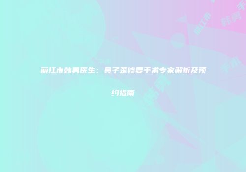 丽江市韩勇医生：鼻子歪修复手术专家解析及预约指南