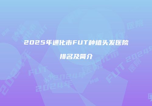 2025年通化市FUT种植头发医院排名及简介